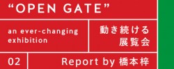 レポート by 橋本梓「“OPEN GATE“ 動き続ける展覧会 an ever-changing exhibition」