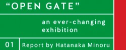Report by Hatanaka Minoru – OPEN GATE An ever-changing exhibition
